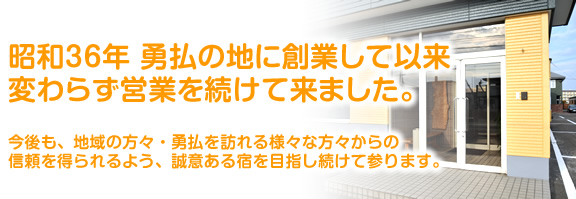 昭和36年 勇払の地に創業して以来、変わらず営業を続けて来ました。今後も、地域の方々・勇払を訪れる様々な方々からの信頼を得られるよう、誠意ある宿を目指し続けて参ります。